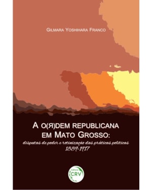 A O(R)DEM REPUBLICANA EM MATO GROSSO: DISPUTAS DE PODER E ROTINIZAÇÃO DAS PRÁTICAS POLÍTICAS, 1889-1917