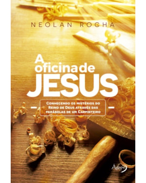 A OFICINA DE JESUS: CONHECENDO OS MISTÉRIOS DO REINO DE DEUS ATRAVÉS DAS PARÁBOLAS DE UM CARPINTEIRO