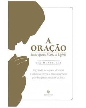 A ORAÇÃO: O GRANDE MEIO PARA ALCANÇAR A SALVAÇÃO ETERNA E TODAS AS GRAÇAS QUE DESEJAMOS RECEBER DE DEUS
