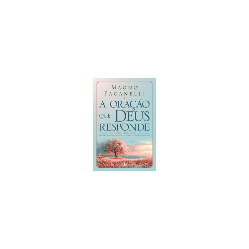 A oração que Deus responde: Como entender o papel da oração e aplicá-la em sua vida para ter mais profundidade espiritual e felicidade com Deus
