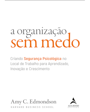 A organização sem medo: criando segurança psicológica no local de trabalho para aprendizado, novação e crescimento