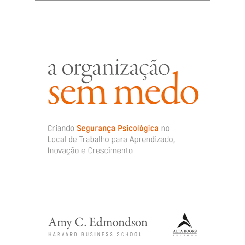 A organização sem medo: criando segurança psicológica no local de trabalho para aprendizado, novação e crescimento