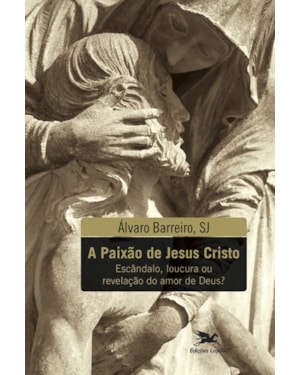 A PAIXÃO DE JESUS CRISTO: ESCÂNDALO, LOUCURA OU REVELAÇÃO DO AMOR DE DEUS?