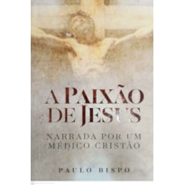 A PAIXÃO DE JESUS - NARRADA POR UM MÉDICO CRISTÃO