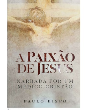 A PAIXÃO DE JESUS - NARRADA POR UM MÉDICO CRISTÃO
