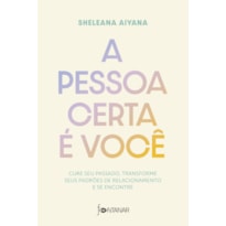 A PESSOA CERTA É VOCÊ: CURE SEU PASSADO, TRANSFORME SEUS PADRÕES DE RELACIONAMENTO E SE ENCONTRE