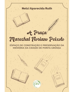 A PRAÇA MARECHAL FLORIANO PEIXOTO: ESPAÇO DE CONSTRUÇÃO E PRESERVAÇÃO DA MEMÓRIA DA CIDADE DE PONTA GROSSA