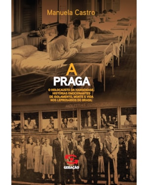 A PRAGA: O HOLOCAUSTO DA HANSENÍASE. HISTÓRIAS EMOCIONANTES DE ISOLAMENTO, MORTE E VIDA NOS LEPROSÁRIOS DO BRASIL