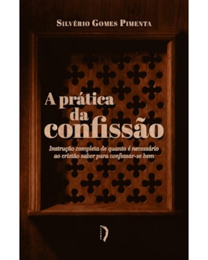 A PRÁTICA DA CONFISSÃO. INSTRUÇÃO COMPLETA DE QUANTO É NECESSÁRIO AO CRISTÃO SABER PARA CONFESSAR-SE BEM