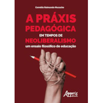 A PRÁXIS PEDAGÓGICA EM TEMPOS DE NEOLIBERALISMO: UM ENSAIO FILOSÓFICO DE EDUCAÇÃO