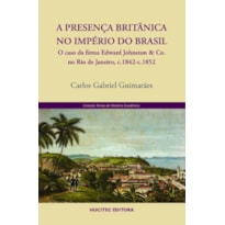 A PRESENÇA BRITÂNICA NO IMPÉRIO DO BRASIL - O CASO DA FIRMA EDWARD JOHNSTON & CO. NO RIO DE JANEIRO, C.1842-C.1852 - VOL. 5