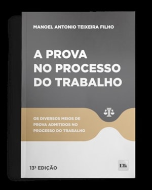 A PROVA NO PROCESSO DO TRABALHO - 13ª EDIÇÃO - OS DIVERSOS MEIOS DE PROVA ADMITIDOS NO PROCESSO DO TRABALHO.