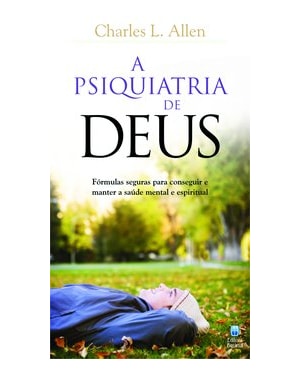 A PSIQUIATRIA DE DEUS: FÓRMULAS SEGURAS PARA CONSEGUIR E MANTER A SAÚDE MENTAL E ESPIRITUAL