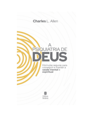 A PSIQUIATRIA DE DEUS: FÓRMULAS SEGURAS PARA CONSEGUIR E MANTER A SAÚDE MENTAL E ESPIRITUAL.