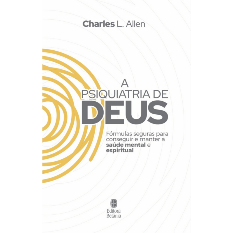 A PSIQUIATRIA DE DEUS: FÓRMULAS SEGURAS PARA CONSEGUIR E MANTER A SAÚDE MENTAL E ESPIRITUAL.
