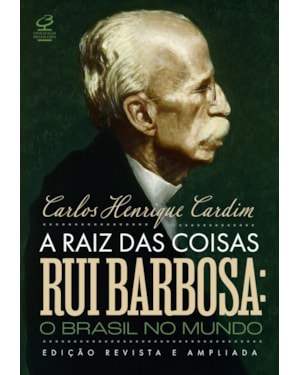 A RAIZ DAS COISAS - RUI BARBOSA: O BRASIL NO MUNDO (EDIÇÃO REVISTA E AMPLIADA)