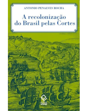 A RECOLONIZAÇÃO DO BRASIL PELAS CORTES: HISTÓRIA DE UMA INVENÇÃO HISTORIOGRÁFICA