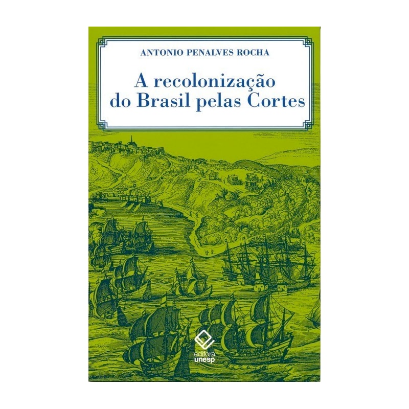 A RECOLONIZAÇÃO DO BRASIL PELAS CORTES - HISTÓRIA DE UMA INVENÇÃO HISTORIOGRÁFICA