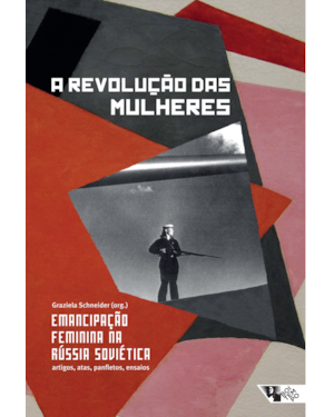 A REVOLUÇÃO DAS MULHERES - EMANCIPAÇÃO FEMININA NA RÚSSIA SOVIÉTICA: ARTIGOS, ATAS PANFLETOS, ENSAIOS