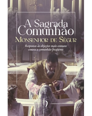 A SAGRADA COMUNHÃO. RESPOSTAS ÀS OBJEÇÕES MAIS COMUNS CONTRA A COMUNHÃO FREQUENTE