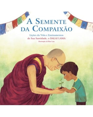 A SEMENTE DA COMPAIXÃO: LIÇÕES DA VIDA E ENSINAMENTOS DE SUA SANTIDADE, O DALAI LAMA