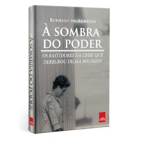 À SOMBRA DO PODER: OS BASTIDORES DA CRISE QUE DERRUBOU DILMA ROUSSEFF