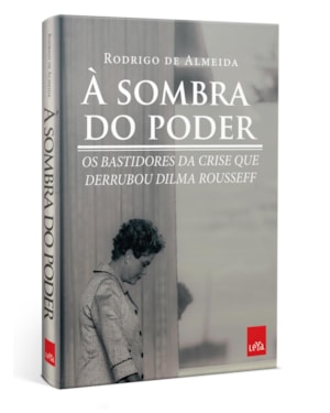 À SOMBRA DO PODER: OS BASTIDORES DA CRISE QUE DERRUBOU DILMA ROUSSEFF