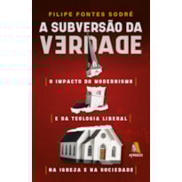 A SUBVERSÃO DA VERDADE - O IMPACTO DO MODERNISMO E DA TEOLOGIA LIBERAL NA IGREJA E NA SOCIEDADE