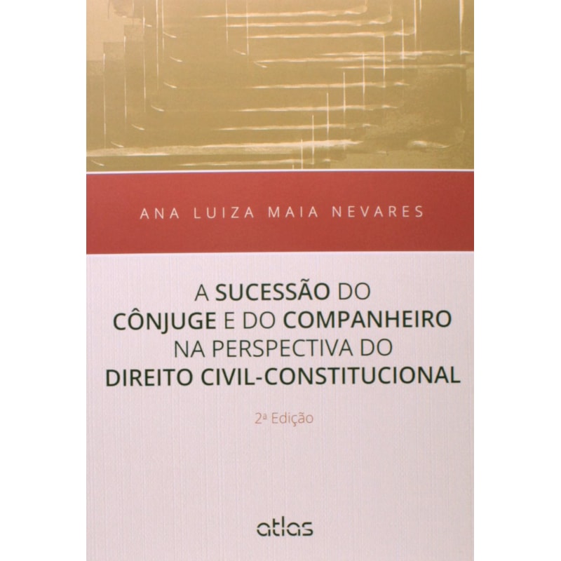 A SUCESSÃO DO CÔNJUGE E DO COMPANHEIRO NA PERSPECTIVA DIREITO CIVIL CONSTITUCIONAL- 2ª EDIÇÃO 2015