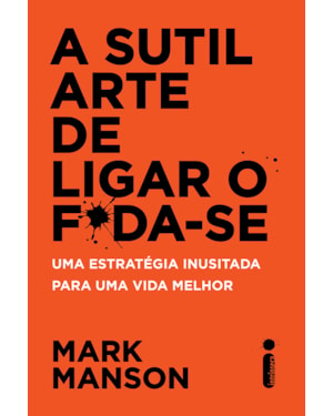 A SUTIL ARTE DE LIGAR O F*DA-SE: UMA ESTRATÉGIA INUSITADA PARA UMA VIDA MELHOR
