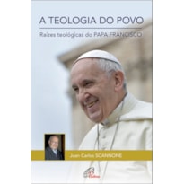 A TEOLOGIA DO POVO: RAÍZES TEOLÓGICAS DO PAPA FRANCISCO