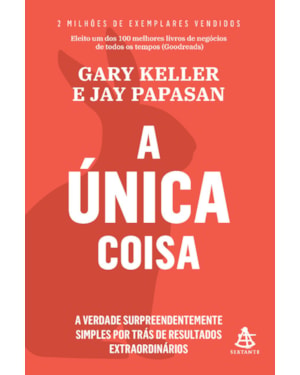 A ÚNICA COISA: A VERDADE SURPREENDENTEMENTE SIMPLES POR TRÁS DE RESULTADOS EXTRAORDINÁRIOS
