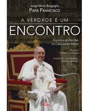A VERDADE É UM ENCONTRO: HOMILIAS PROFERIDAS NA CASA SANTA MARTA