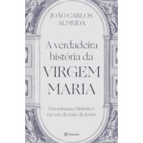 A VERDADEIRA HISTÓRIA DA VIRGEM MARIA: UM ROMANCE HISTÓRICO NA VOZ DA MÃE DE JESUS