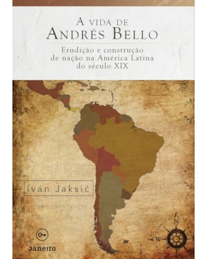 A VIDA DE ANDRÉS BELLO - ERUDIÇÃO E CONSTRUÇÃO DE NAÇÃO NA AMÉRICA LATINA DO SÉCULO XIX