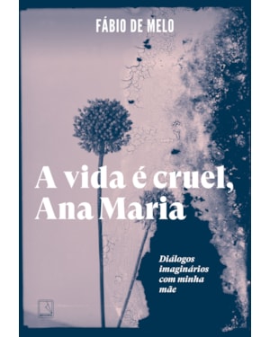 A VIDA É CRUEL, ANA MARIA: DIÁLOGOS IMAGINÁRIOS COM MINHA MÃE