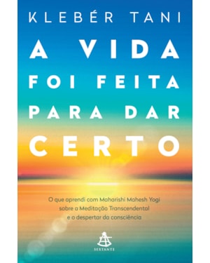 A VIDA FOI FEITA PARA DAR CERTO: O QUE APRENDI COM MAHARISHI MAHESH YOGI SOBRE A MEDITAÇÃO TRANSCENDENTAL E O DESPERTAR DA CONSCIÊNCIA