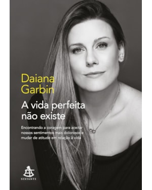 A VIDA PERFEITA NÃO EXISTE: ENCONTRANDO A CORAGEM PARA ACEITAR NOSSOS SENTIMENTOS MAIS DOLOROSOS E MUDAR DE ATITUDE EM RELAÇÃO À VIDA