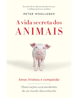 A VIDA SECRETA DOS ANIMAIS: AMOR, TRISTEZA E COMPAIXÃO - OBSERVAÇÕES SURPREENDENTES DE UM MUNDO DESCONHECIDO
