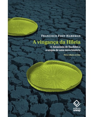 A VINGANÇA DA HILEIA - NOVA EDIÇÃO: A AMAZÔNIA DE EUCLIDES E A UTOPIA DE UMA NOVA HISTÓRIA