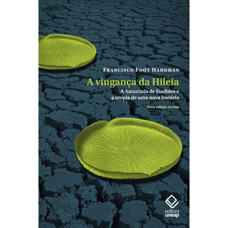 A VINGANÇA DA HILEIA - NOVA EDIÇÃO: A AMAZÔNIA DE EUCLIDES E A UTOPIA DE UMA NOVA HISTÓRIA