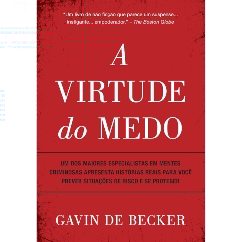A VIRTUDE DO MEDO: UM DOS MAIORES ESPECIALISTAS EM MENTES CRIMINOSAS APRESENTA HISTÓRIAS REAIS PARA VOCÊ PREVER SITUAÇÕES DE RISCO E SE PROTEGER