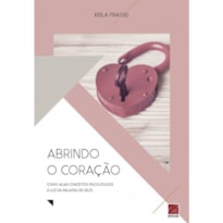 ABRINDO O CORAÇÃO - COMO ALIAR CONCEITOS PSICOLÓGICOS Á LUZ DA PALAVRA DE DEUS