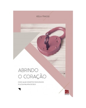 ABRINDO O CORAÇÃO - COMO ALIAR CONCEITOS PSICOLÓGICOS Á LUZ DA PALAVRA DE DEUS