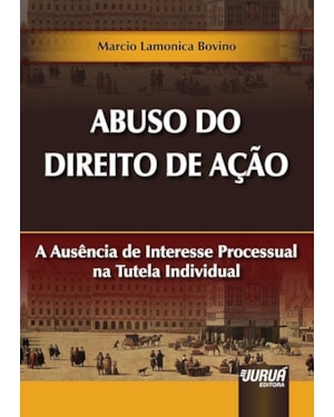 ABUSO DO DIREITO DE AÇÃO - A AUSÊNCIA DE INTERESSE PROCESSUAL NA TUTELA INDIVIDUAL