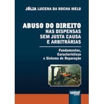 ABUSO DO DIREITO NAS DISPENSAS SEM JUSTA CAUSA E ARBITRÁRIAS - FUNDAMENTOS, CARACTERÍSTICAS E SISTEMA DE REPARAÇÃO
