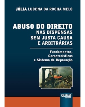 ABUSO DO DIREITO NAS DISPENSAS SEM JUSTA CAUSA E ARBITRÁRIAS - FUNDAMENTOS, CARACTERÍSTICAS E SISTEMA DE REPARAÇÃO