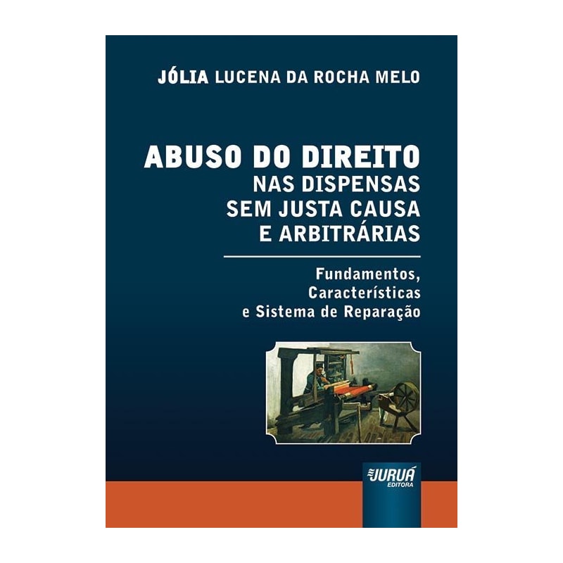 ABUSO DO DIREITO NAS DISPENSAS SEM JUSTA CAUSA E ARBITRÁRIAS - FUNDAMENTOS, CARACTERÍSTICAS E SISTEMA DE REPARAÇÃO