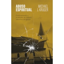 ABUSO ESPIRITUAL: CONFRONTANDO O PROBLEMA DE LÍDERES ABUSIVOS NA IGREJA