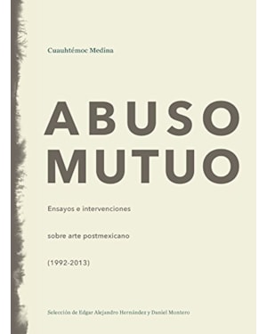 Abuso mutuo. ensayos e intervenciones sobre arte postmexicano (1992-2013)